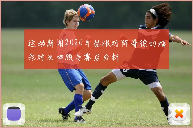 运动新闻2026年赫根对阵哥德的精彩对决回顾与赛后分析