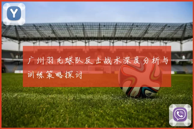 广州羽毛球队反击战术深度分析与训练策略探讨