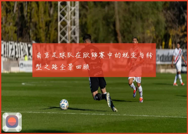 南京足球队在欧锦赛中的蜕变与转型之路全景回顾