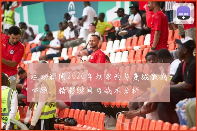 运动新闻2026年切尔西与曼城激战回顾：精彩瞬间与战术分析