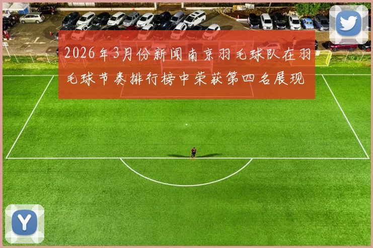 2026年3月份新闻南京羽毛球队在羽毛球节奏排行榜中荣获第四名展现出强劲实力与团队合作精神